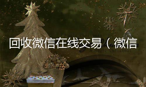 回收微信在2020在线回收微信秒结线交易（微信回收网）