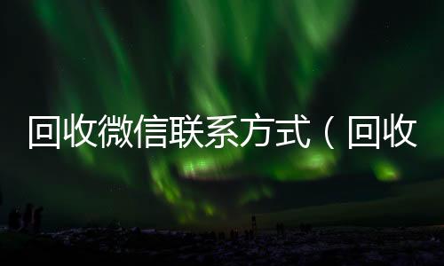 回收微信联回收微信秒结账的系方式（回收微信的）