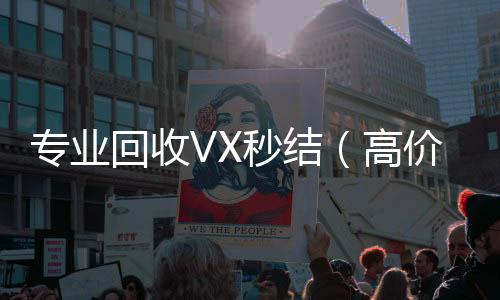 专业回收VX秒正规收微信号平台结（高价回收微信秒结账）
