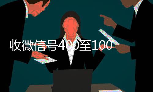 收微信号400至1高于市场价的高价收购微信号平台000一个（微信5分钟挣500元）