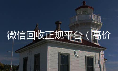 微信回收正规高价回收vx秒结平台平台（高价回收微信官网）