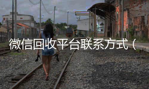 微信回收平台联系方回收微信秒结账联系方式式（微信回收平台联系方式是多少）