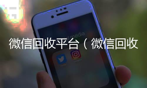 微信回收平台微信回收（微信回收平台联系方式）