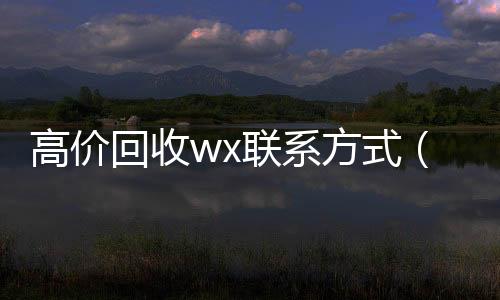 高价回收wx联系24小时收微信秒结账方式（2021高价回收vx秒结）