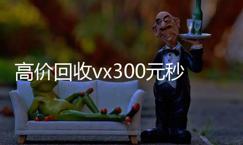 高价回收vx324小时在线回收vx00元秒结（vx号出售秒结）
