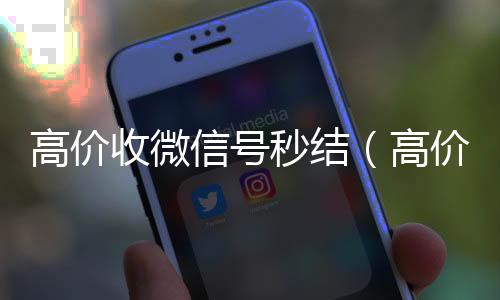 高价收微信号秒全天24小时高价回收微信号秒结平台结（高价收微信号秒结平台）