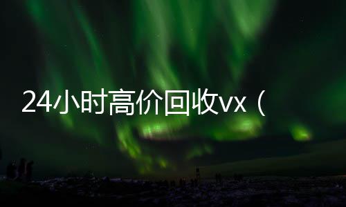 24小时高价高价回收vx秒结平台回收vx（收vx号）