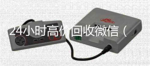 24小时高价回收微高价收微信号秒结信（24小时高价回收微信电话联系）