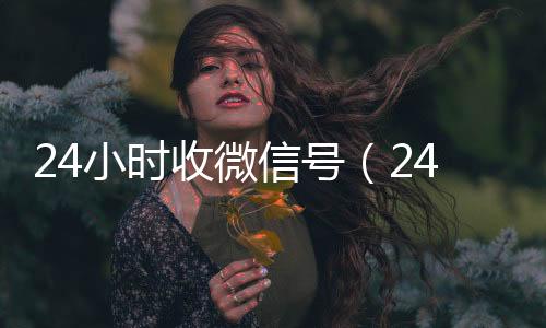 24小时收微信号24小时回收vx秒结（24小时收微信号联系方式）